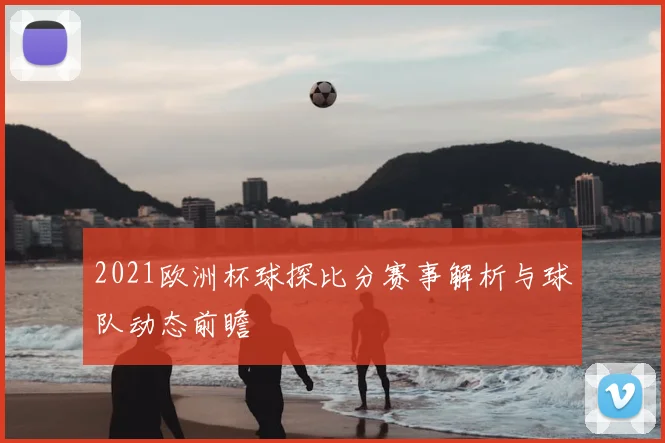 2021欧洲杯球探比分赛事解析与球队动态前瞻