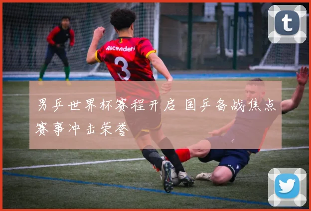男乒世界杯赛程开启 国乒备战焦点赛事冲击荣誉