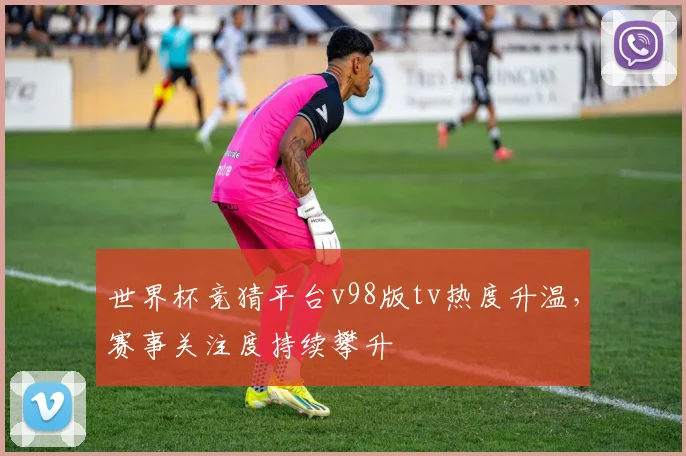 世界杯竞猜平台v98版tv热度升温，赛事关注度持续攀升