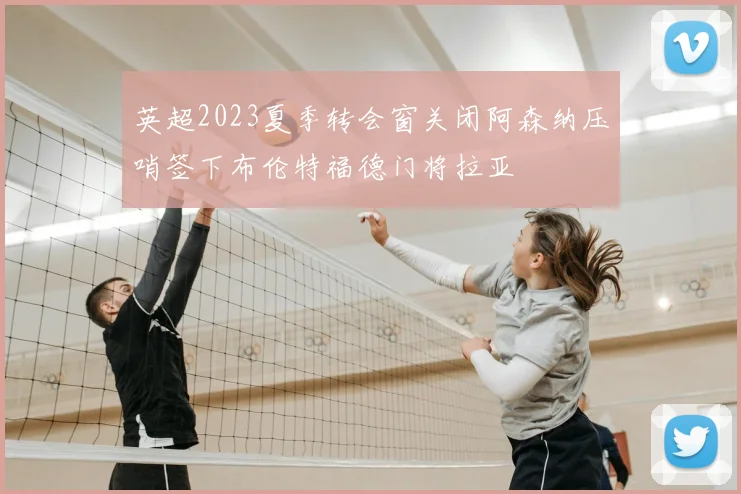 英超2023夏季转会窗关闭阿森纳压哨签下布伦特福德门将拉亚