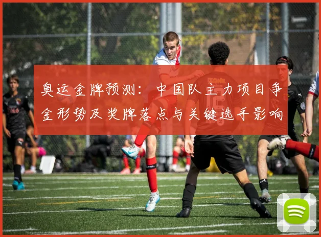 奥运金牌预测：中国队主力项目争金形势及奖牌落点与关键选手影响