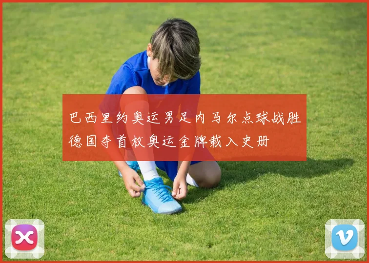 巴西里约奥运男足内马尔点球战胜德国夺首枚奥运金牌载入史册