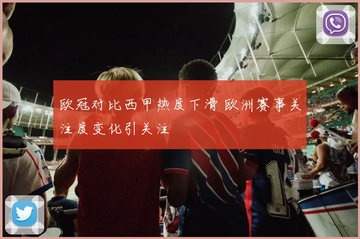 欧冠对比西甲热度下滑 欧洲赛事关注度变化引关注