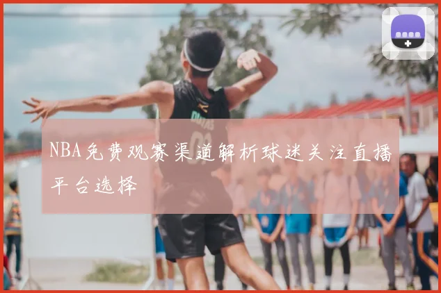 NBA免费观赛渠道解析球迷关注直播平台选择