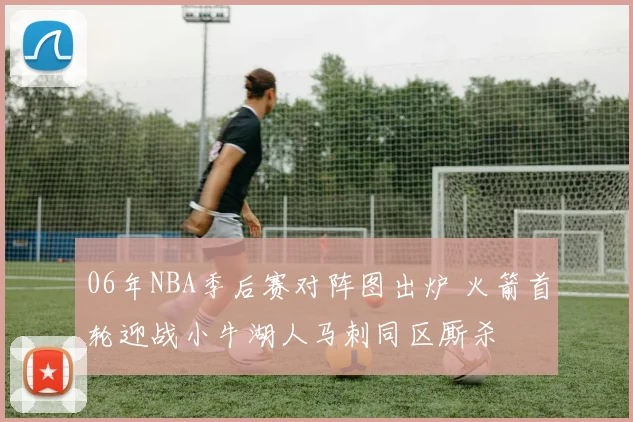 06年NBA季后赛对阵图出炉 火箭首轮迎战小牛湖人马刺同区厮杀