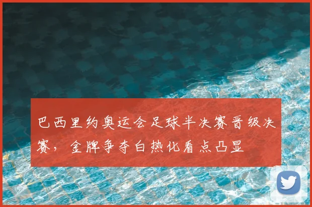 巴西里约奥运会足球半决赛晋级决赛,金牌争夺白热化看点凸显