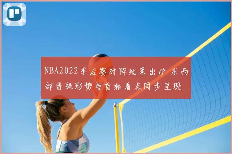 NBA2022季后赛对阵结果出炉 东西部晋级形势与首轮看点同步呈现