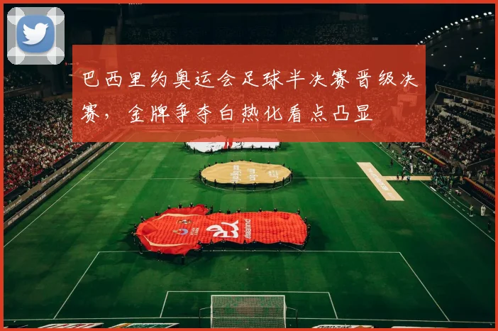 巴西里约奥运会足球半决赛晋级决赛，金牌争夺白热化看点凸显