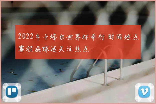 2022年卡塔尔世界杯举行 时间地点赛程成球迷关注焦点