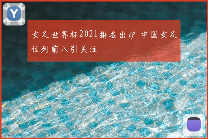 女足世界杯2021排名出炉 中国女足位列前八引关注