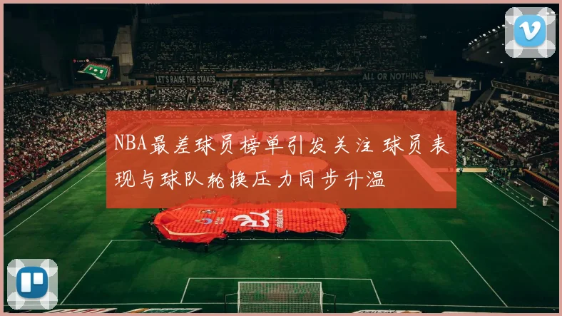 NBA最差球员榜单引发关注 球员表现与球队轮换压力同步升温