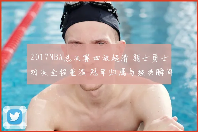 2017NBA总决赛回放超清 骑士勇士对决全程重温 冠军归属与经典瞬间再现