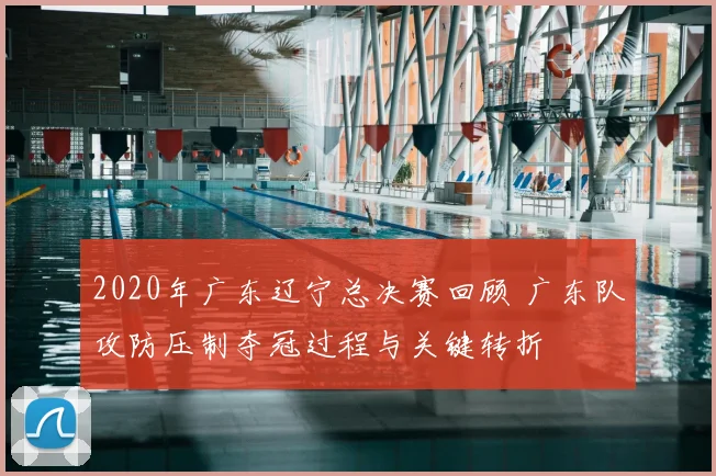 2020年广东辽宁总决赛回顾 广东队攻防压制夺冠过程与关键转折
