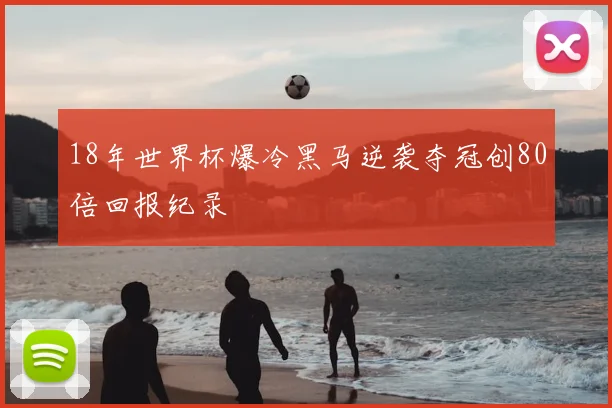 18年世界杯爆冷黑马逆袭夺冠创80倍回报纪录