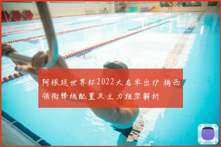 阿根廷世界杯2022大名单出炉 梅西领衔锋线配置及主力框架解析
