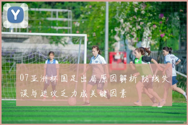 07亚洲杯国足出局原因解析 防线失误与进攻乏力成关键因素