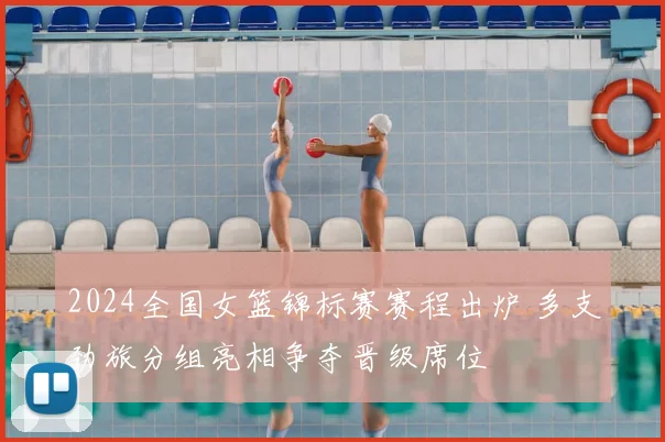 2024全国女篮锦标赛赛程出炉 多支劲旅分组亮相争夺晋级席位