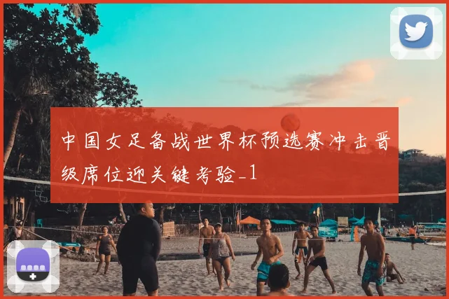 中国女足备战世界杯预选赛冲击晋级席位迎关键考验_1