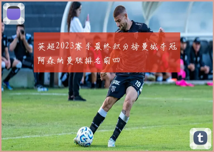 英超2023赛季最终积分榜曼城夺冠阿森纳曼联排名前四