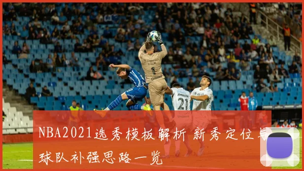 NBA2021选秀模板解析 新秀定位与球队补强思路一览