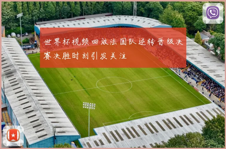 世界杯视频回放法国队逆转晋级决赛决胜时刻引发关注