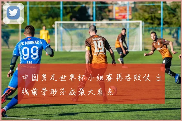 中国男足世界杯小组赛再吞败仗 出线前景渺茫成最大看点