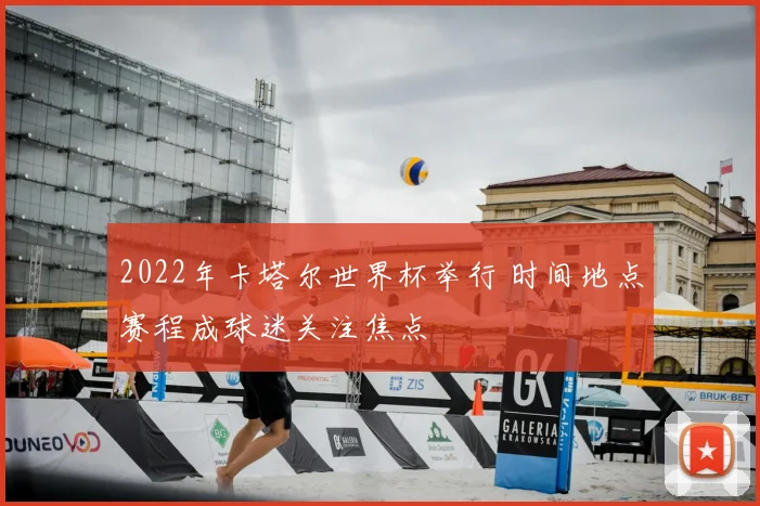 2022年卡塔尔世界杯举行 时间地点赛程成球迷关注焦点