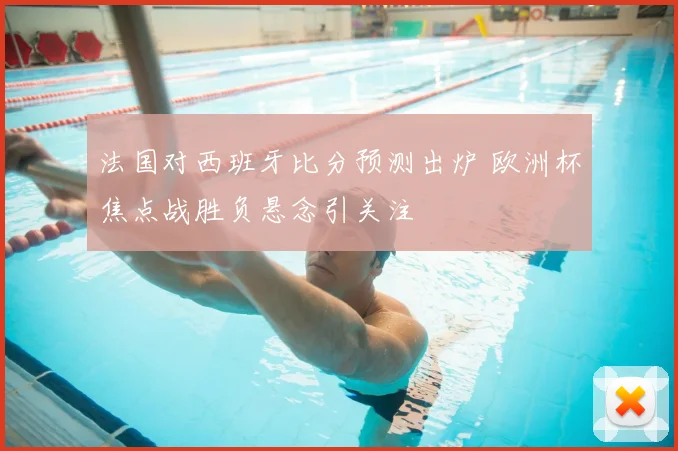法国对西班牙比分预测出炉 欧洲杯焦点战胜负悬念引关注