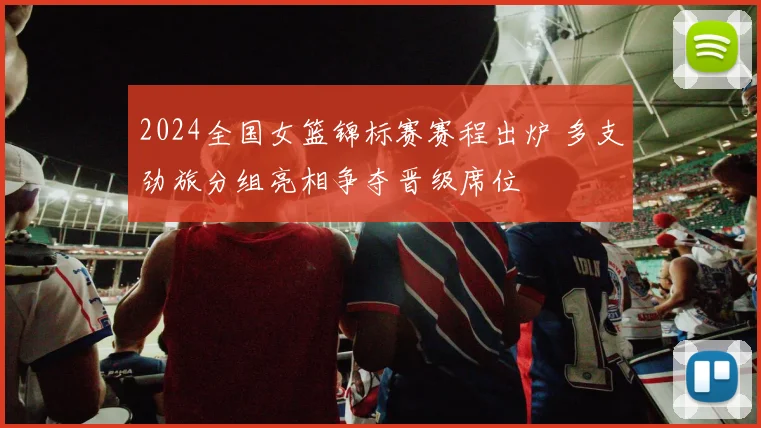 2024全国女篮锦标赛赛程出炉 多支劲旅分组亮相争夺晋级席位