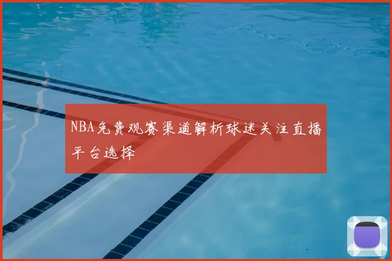 NBA免费观赛渠道解析球迷关注直播平台选择