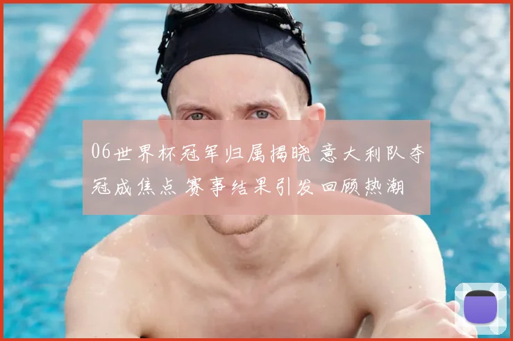 06世界杯冠军归属揭晓 意大利队夺冠成焦点 赛事结果引发回顾热潮