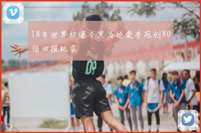 18年世界杯爆冷黑马逆袭夺冠创80倍回报纪录