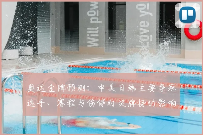 奥运金牌预测：中美日韩主要争冠选手、赛程与伤停对奖牌榜的影响评估