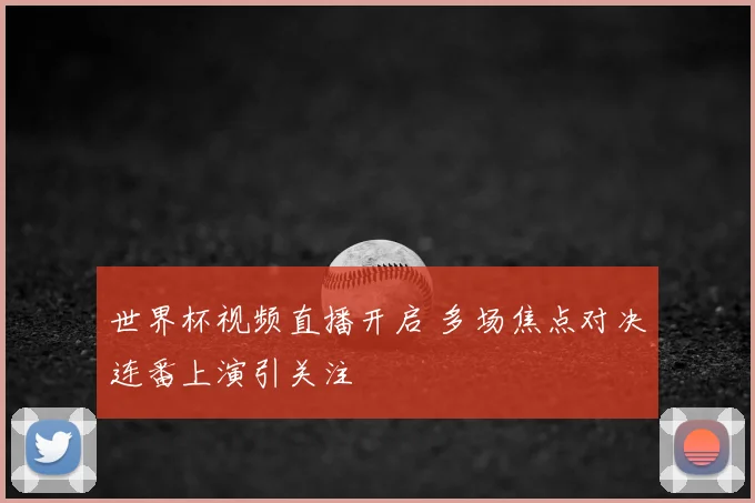 世界杯视频直播开启 多场焦点对决连番上演引关注