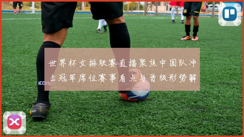 世界杯女排联赛直播聚焦中国队冲击冠军席位赛事看点与晋级形势解析
