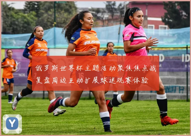 俄罗斯世界杯主题活动聚焦焦点战复盘周边互动扩展球迷观赛体验