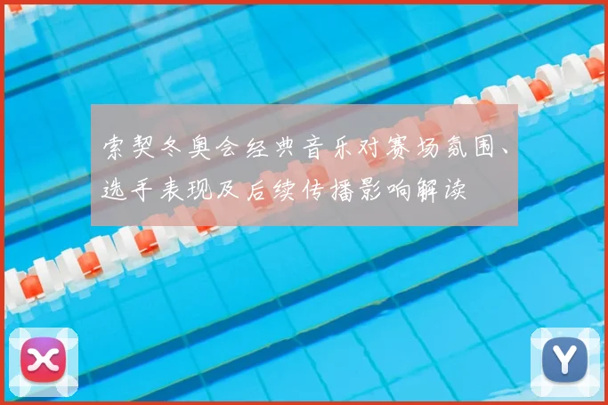 索契冬奥会经典音乐对赛场氛围、选手表现及后续传播影响解读