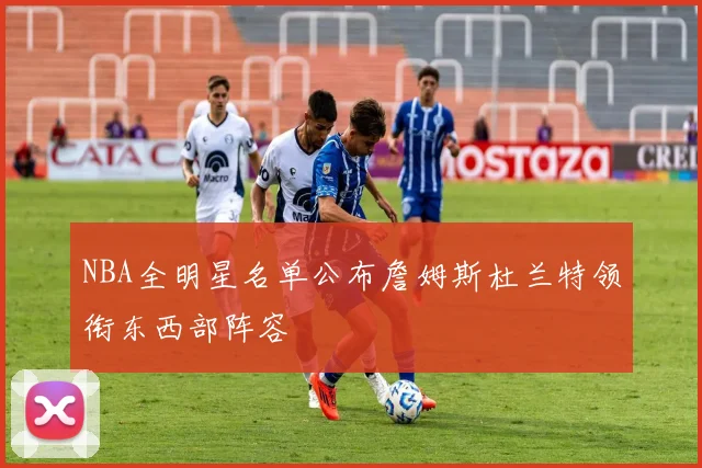 NBA全明星名单公布詹姆斯杜兰特领衔东西部阵容