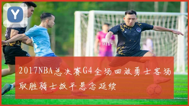 2017NBA总决赛G4全场回放勇士客场取胜骑士扳平悬念延续