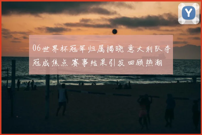 06世界杯冠军归属揭晓 意大利队夺冠成焦点 赛事结果引发回顾热潮
