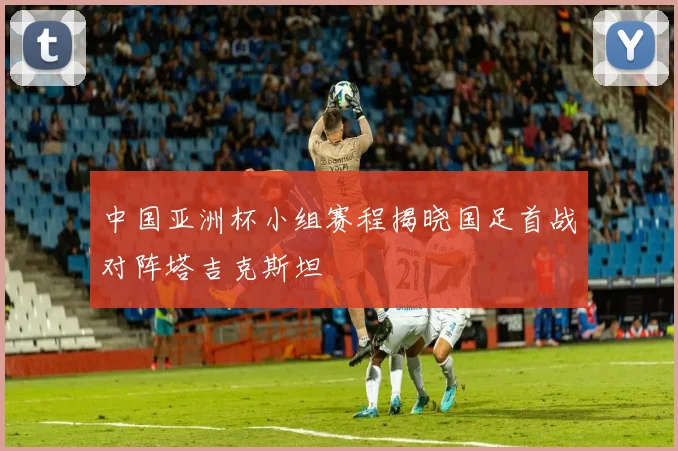 中国亚洲杯小组赛程揭晓国足首战对阵塔吉克斯坦