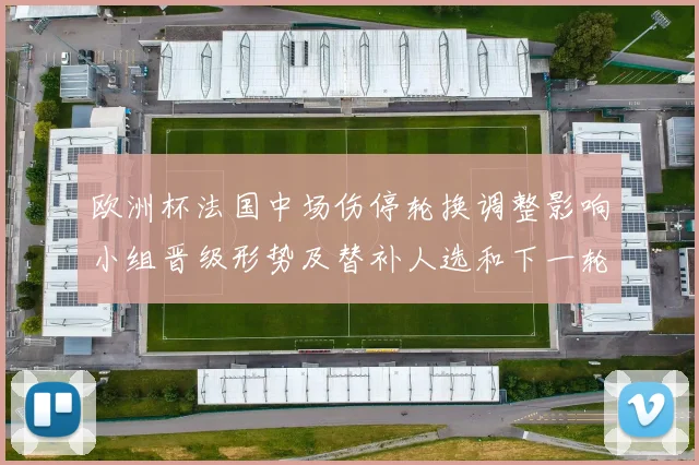 欧洲杯法国中场伤停轮换调整影响小组晋级形势及替补人选和下一轮赛程