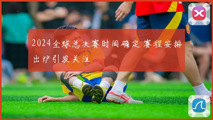 2024全球总决赛时间确定 赛程安排出炉引发关注