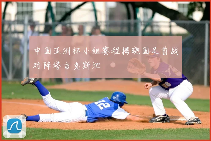 中国亚洲杯小组赛程揭晓国足首战对阵塔吉克斯坦