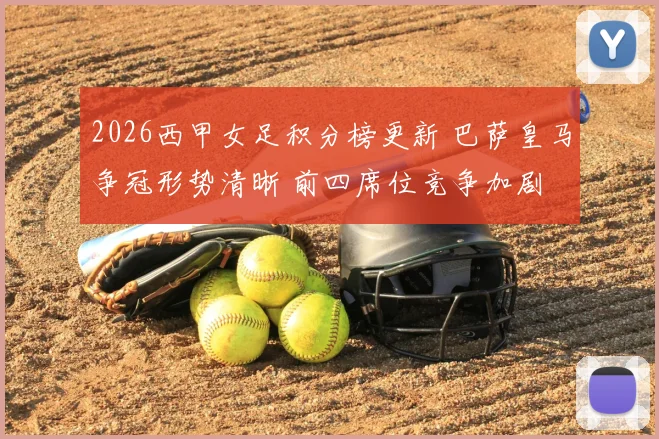2026西甲女足积分榜更新 巴萨皇马争冠形势清晰 前四席位竞争加剧