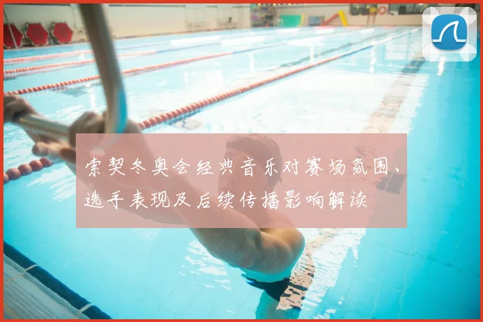 索契冬奥会经典音乐对赛场氛围、选手表现及后续传播影响解读