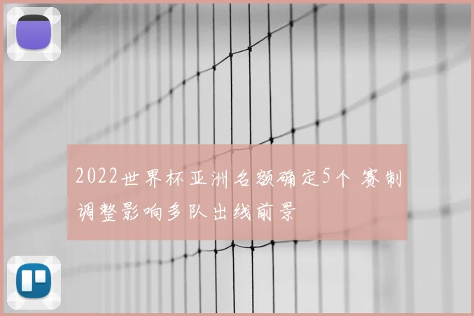 2022世界杯亚洲名额确定5个 赛制调整影响多队出线前景