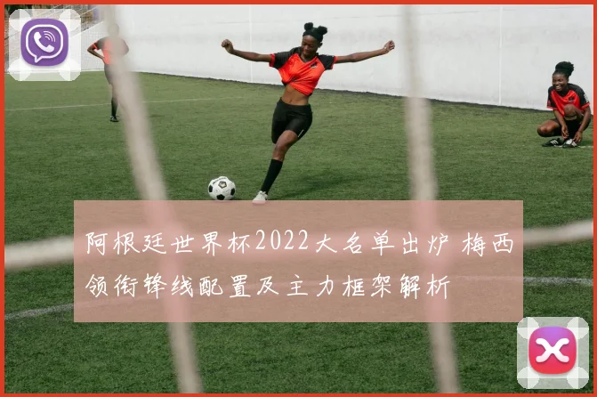 阿根廷世界杯2022大名单出炉 梅西领衔锋线配置及主力框架解析