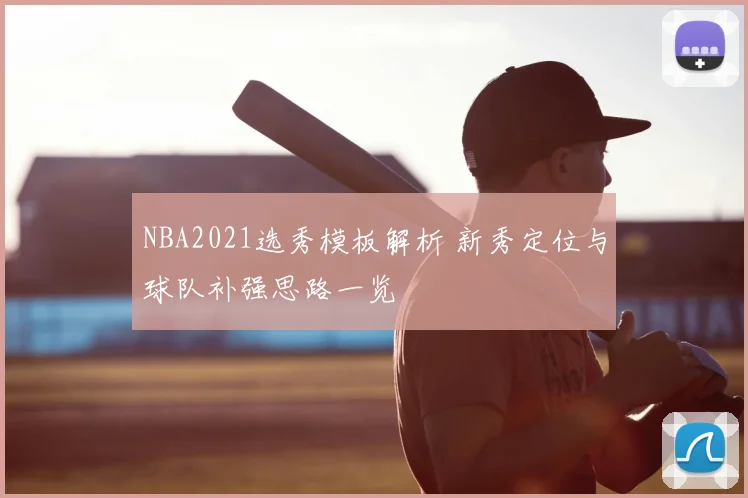 NBA2021选秀模板解析 新秀定位与球队补强思路一览
