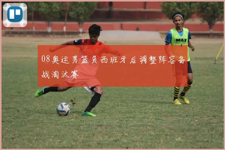 08奥运男篮负西班牙后调整阵容备战淘汰赛